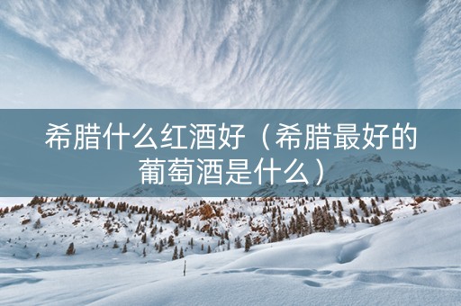 希腊什么红酒好（希腊最好的葡萄酒是什么）