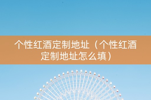 个性红酒定制地址（个性红酒定制地址怎么填）