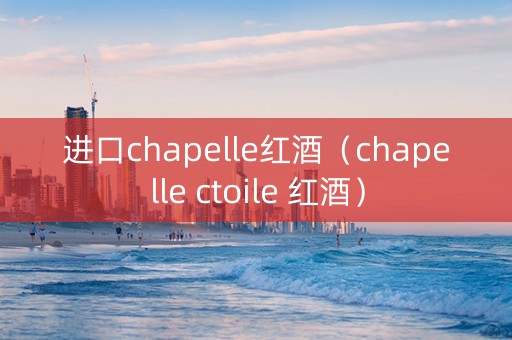 进口chapelle红酒（chapelle ctoile 红酒）