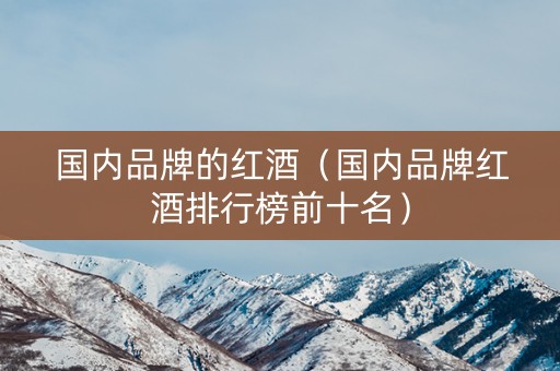 国内品牌的红酒（国内品牌红酒排行榜前十名）