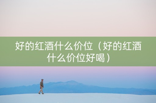 好的红酒什么价位（好的红酒什么价位好喝）