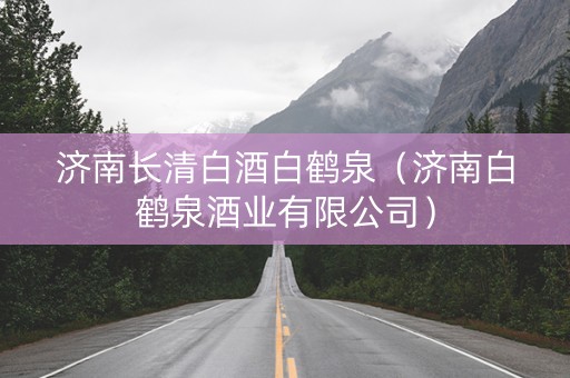 济南长清白酒白鹤泉（济南白鹤泉酒业有限公司）