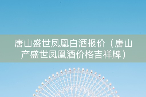 唐山盛世凤凰白酒报价（唐山产盛世凤凰酒价格吉祥牌）