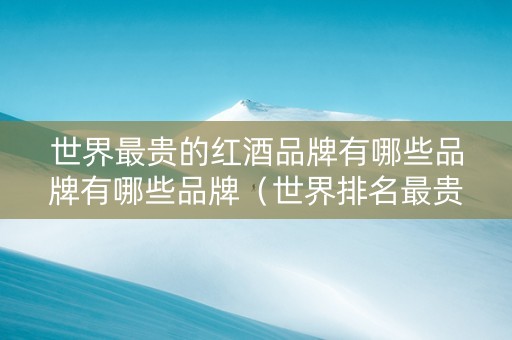 世界最贵的红酒品牌有哪些品牌有哪些品牌（世界排名最贵的红酒）