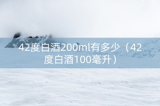 42度白酒200ml有多少（42度白酒100毫升）