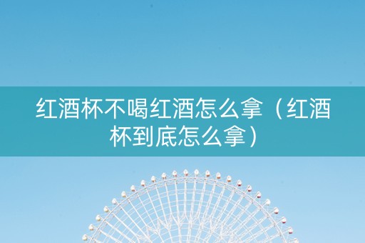 红酒杯不喝红酒怎么拿（红酒杯到底怎么拿）
