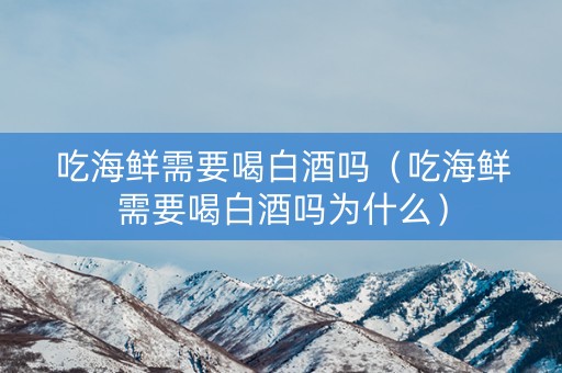 吃海鲜需要喝白酒吗（吃海鲜需要喝白酒吗为什么）