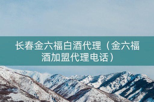 长春金六福白酒代理（金六福酒加盟代理电话）