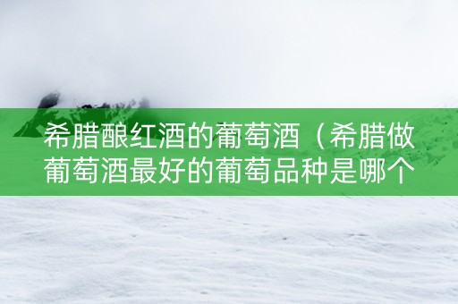 希腊酿红酒的葡萄酒（希腊做葡萄酒最好的葡萄品种是哪个）