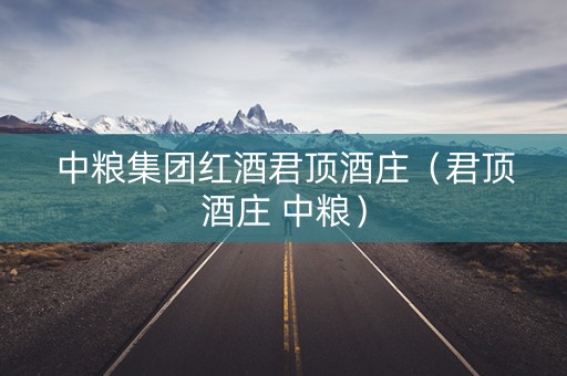 中粮集团红酒君顶酒庄（君顶酒庄 中粮）