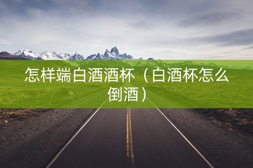 怎样端白酒酒杯（白酒杯怎么倒酒）