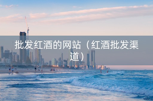 批发红酒的网站（红酒批发渠道）