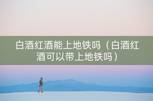 白酒红酒能上地铁吗（白酒红酒可以带上地铁吗）