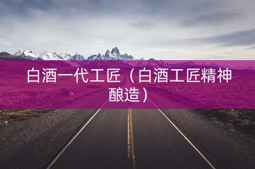白酒一代工匠（白酒工匠精神酿造）