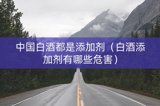 中国白酒都是添加剂（白酒添加剂有哪些危害）