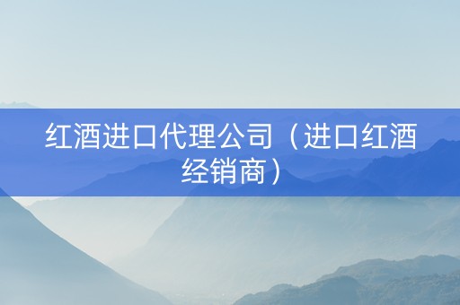 红酒进口代理公司（进口红酒经销商）