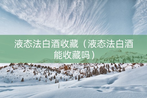 液态法白酒收藏（液态法白酒能收藏吗）