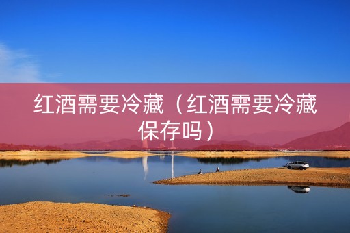 红酒需要冷藏（红酒需要冷藏保存吗）