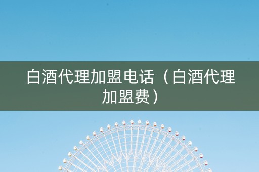 白酒代理加盟电话（白酒代理加盟费）