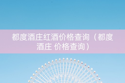 都度酒庄红酒价格查询（都度酒庄 价格查询）