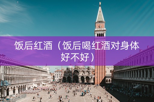 饭后红酒（饭后喝红酒对身体好不好）