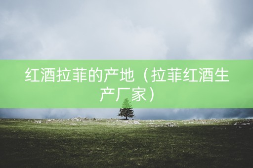 红酒拉菲的产地（拉菲红酒生产厂家）