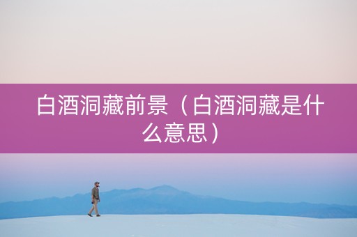 白酒洞藏前景（白酒洞藏是什么意思）