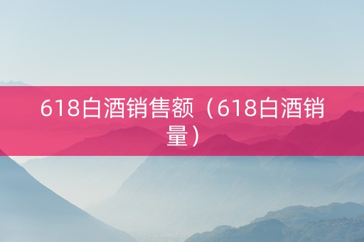 618白酒销售额（618白酒销量）