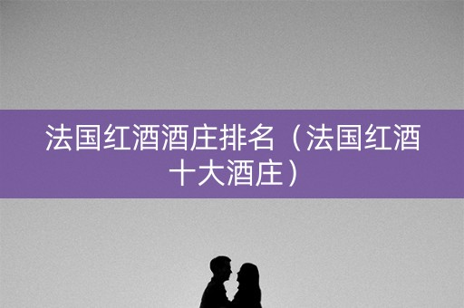 法国红酒酒庄排名（法国红酒十大酒庄）