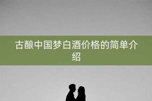 古酿中国梦白酒价格的简单介绍
