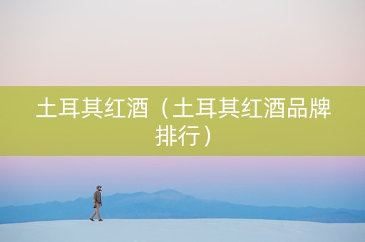 土耳其红酒（土耳其红酒品牌排行）