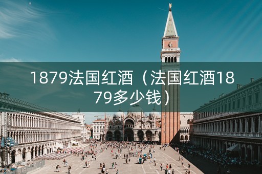 1879法国红酒（法国红酒1879多少钱）
