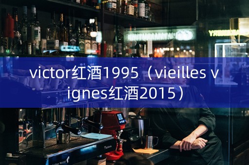 victor红酒1995（vieilles vignes红酒2015）