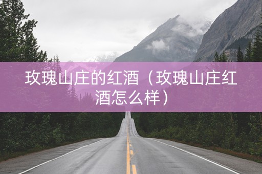 玫瑰山庄的红酒（玫瑰山庄红酒怎么样）