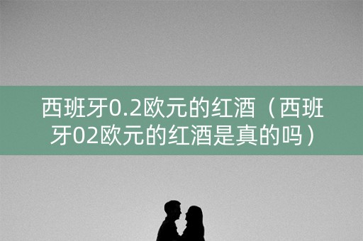 西班牙0.2欧元的红酒（西班牙02欧元的红酒是真的吗）