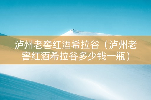 泸州老窖红酒希拉谷（泸州老窖红酒希拉谷多少钱一瓶）