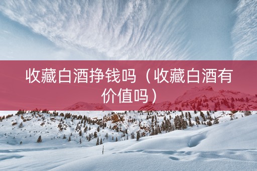 收藏白酒挣钱吗（收藏白酒有价值吗）