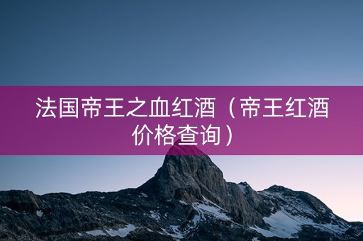 法国帝王之血红酒（帝王红酒价格查询）