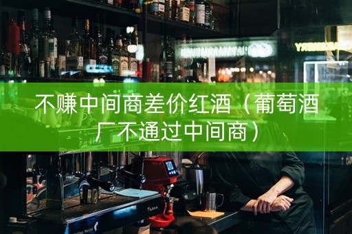 不赚中间商差价红酒（葡萄酒厂不通过中间商）