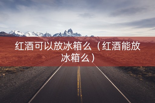 红酒可以放冰箱么（红酒能放冰箱么）