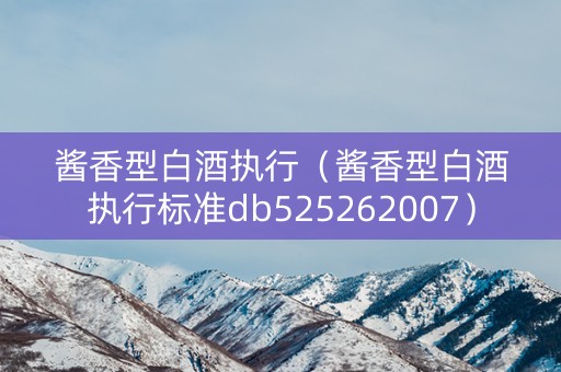 酱香型白酒执行（酱香型白酒执行标准db525262007）