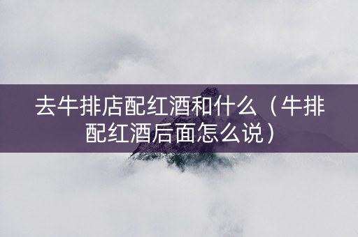 去牛排店配红酒和什么（牛排配红酒后面怎么说）