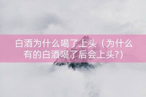 白酒为什么喝了上头（为什么有的白酒喝了后会上头?）
