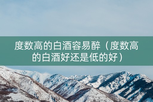 度数高的白酒容易醉（度数高的白酒好还是低的好）
