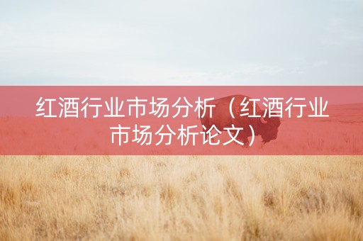 红酒行业市场分析（红酒行业市场分析论文）