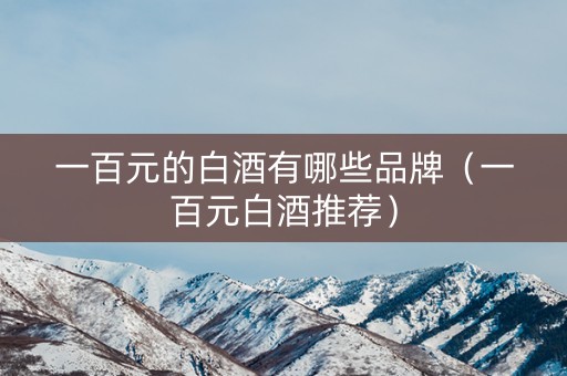 一百元的白酒有哪些品牌（一百元白酒推荐）