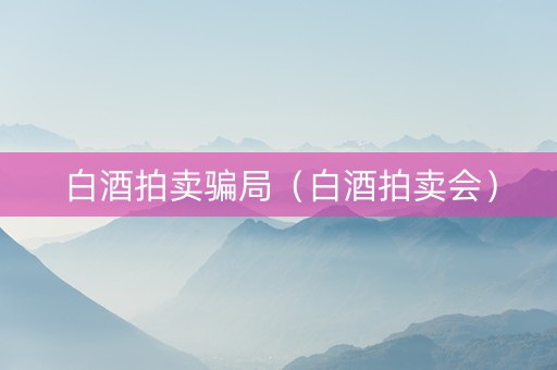 白酒拍卖骗局（白酒拍卖会）