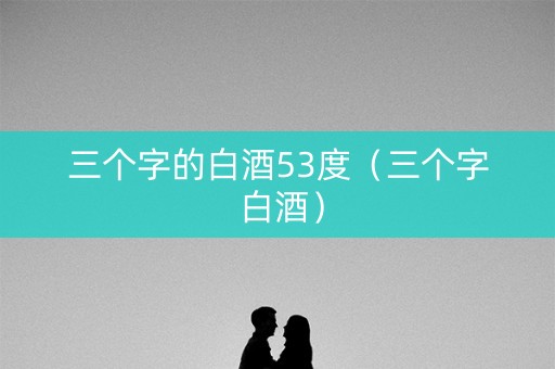 三个字的白酒53度（三个字 白酒）