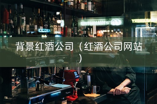 背景红酒公司（红酒公司网站）