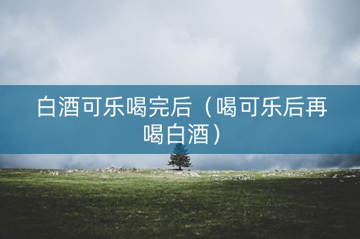 白酒可乐喝完后（喝可乐后再喝白酒）